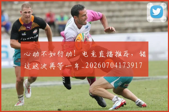 心动不如行动！电竞直播推荐，错过这次再等一年_20260704173917
