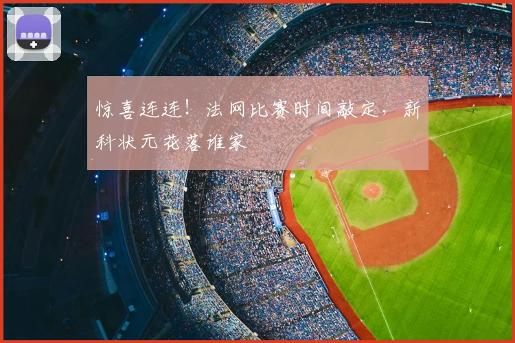 惊喜连连!法网比赛时间敲定,新科状元花落谁家