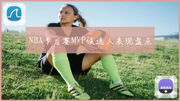 NBA季后赛MVP候选人表现盘点