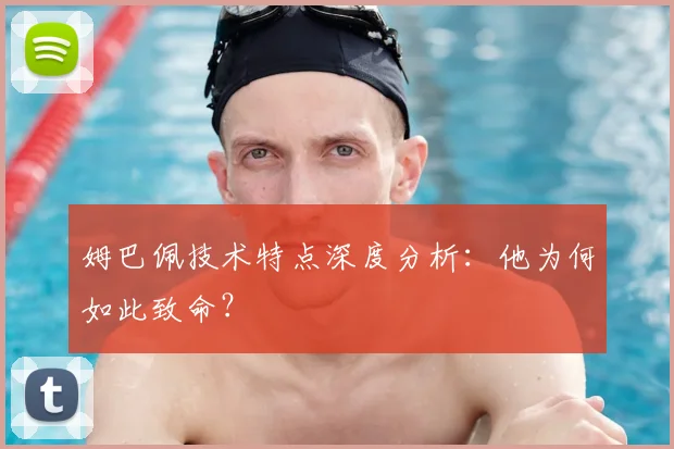 姆巴佩技术特点深度分析：他为何如此致命？