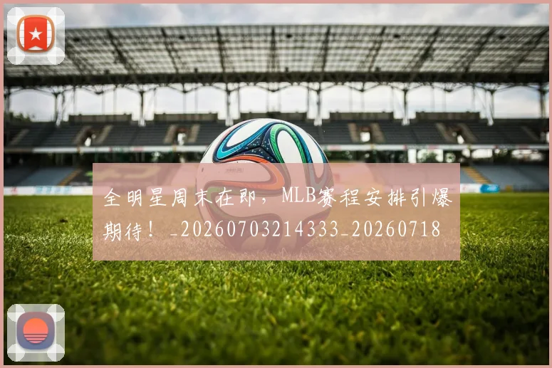全明星周末在即，MLB赛程安排引爆期待！_20260703214333_20260718003832