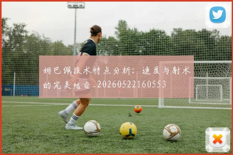 姆巴佩技术特点分析：速度与射术的完美结合_20260522160553
