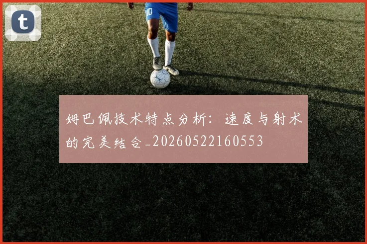 姆巴佩技术特点分析：速度与射术的完美结合_20260522160553