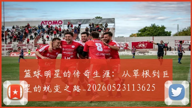 篮球明星的传奇生涯:从草根到巨星的蜕变之路_20260523113625