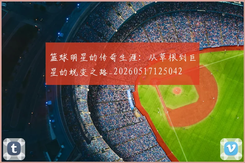 篮球明星的传奇生涯:从草根到巨星的蜕变之路_20260517125042