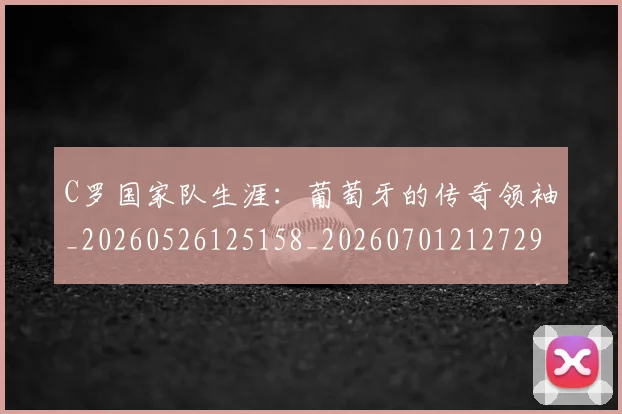 C罗国家队生涯：葡萄牙的传奇领袖_20260526125158_20260701212729