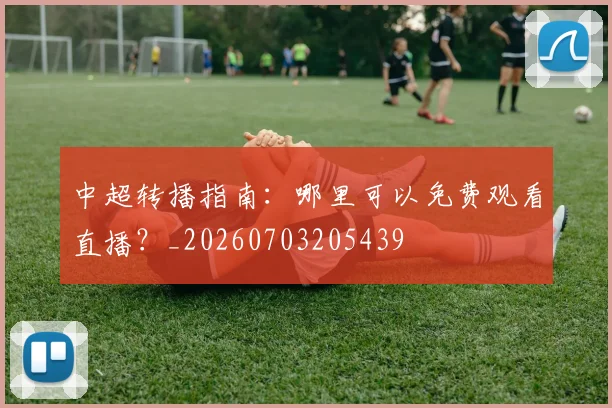中超转播指南:哪里可以免费观看直播?_20260703205439