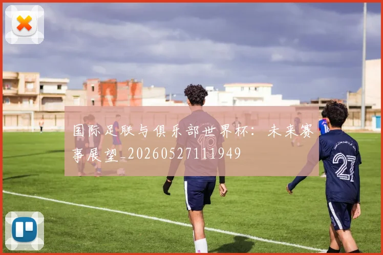 国际足联与俱乐部世界杯:未来赛事展望_20260527111949
