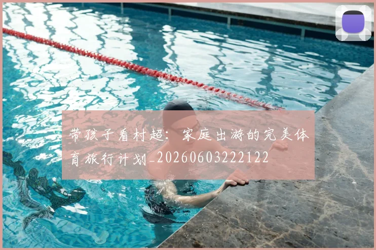 带孩子看村超:家庭出游的完美体育旅行计划_20260603222122