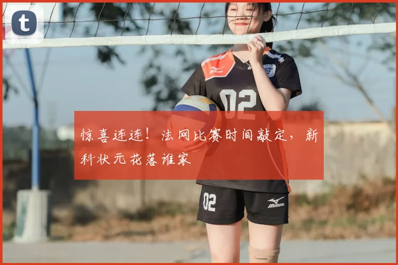 惊喜连连!法网比赛时间敲定,新科状元花落谁家