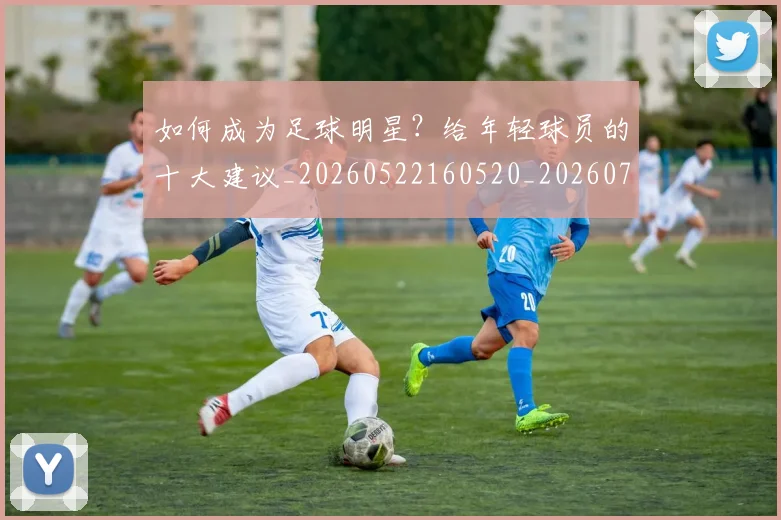 如何成为足球明星？给年轻球员的十大建议_20260522160520_20260703230638