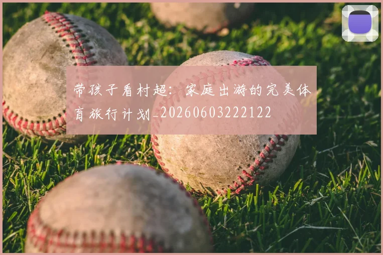 带孩子看村超:家庭出游的完美体育旅行计划_20260603222122