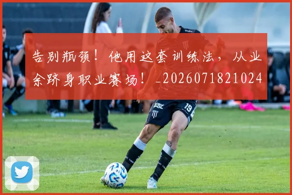 告别瓶颈!他用这套训练法,从业余跻身职业赛场!_20260718210241