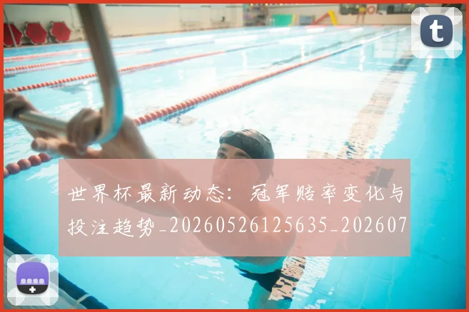 世界杯最新动态:冠军赔率变化与投注趋势_20260526125635_20260702173940_20260715190757