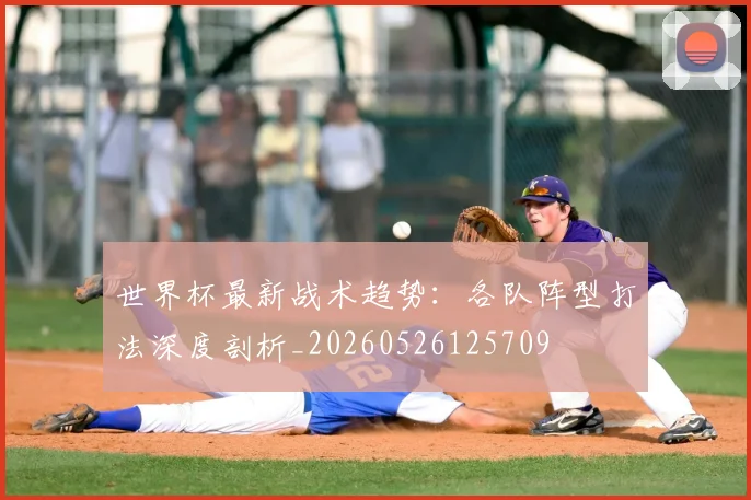 世界杯最新战术趋势:各队阵型打法深度剖析_20260526125709