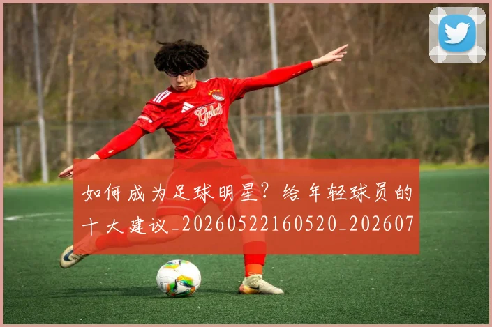 如何成为足球明星？给年轻球员的十大建议_20260522160520_20260703230638
