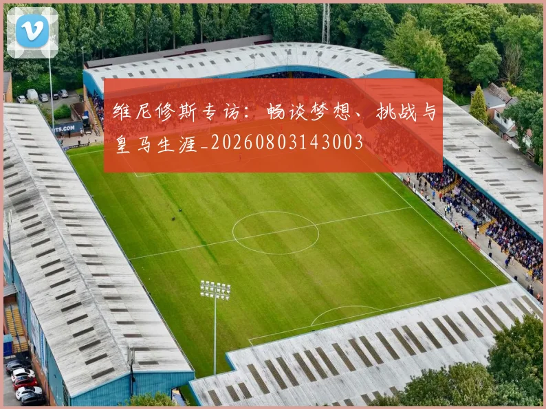 维尼修斯专访：畅谈梦想、挑战与皇马生涯_20260803143003