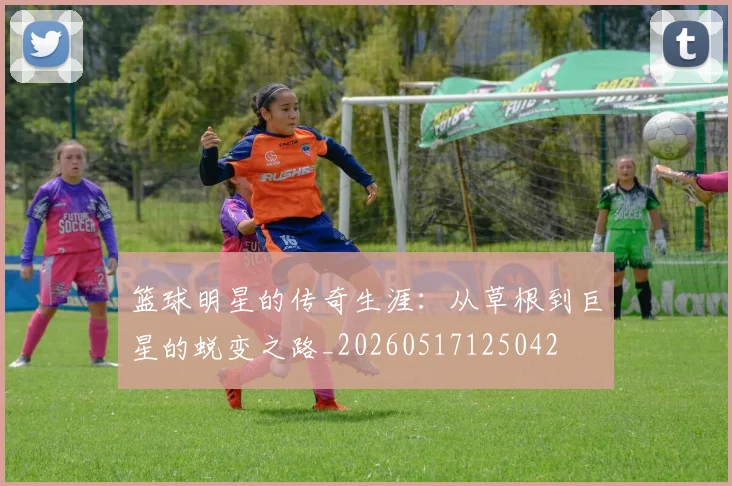 篮球明星的传奇生涯：从草根到巨星的蜕变之路_20260517125042