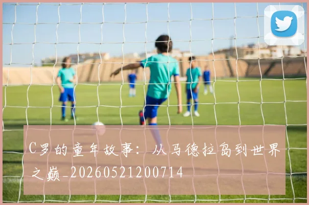C罗的童年故事:从马德拉岛到世界之巅_20260521200714