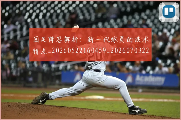 国足阵容解析：新一代球员的技术特点_20260522160459_20260703224528_20260719165529