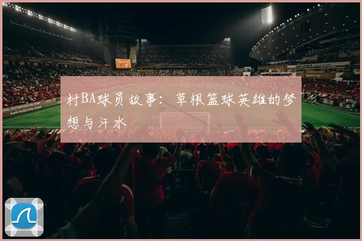 村BA球员故事:草根篮球英雄的梦想与汗水