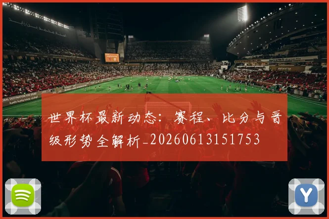 世界杯最新动态：赛程、比分与晋级形势全解析_20260613151753
