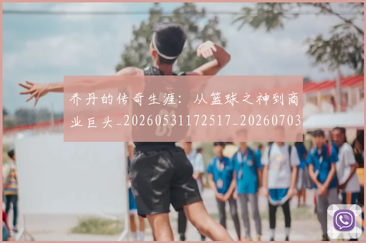 乔丹的传奇生涯:从篮球之神到商业巨头_20260531172517_20260703210346