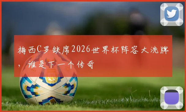 梅西C罗缺席2026世界杯阵容大洗牌,谁是下一个传奇