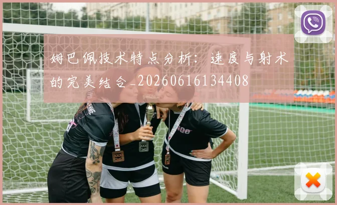 姆巴佩技术特点分析：速度与射术的完美结合_20260616134408