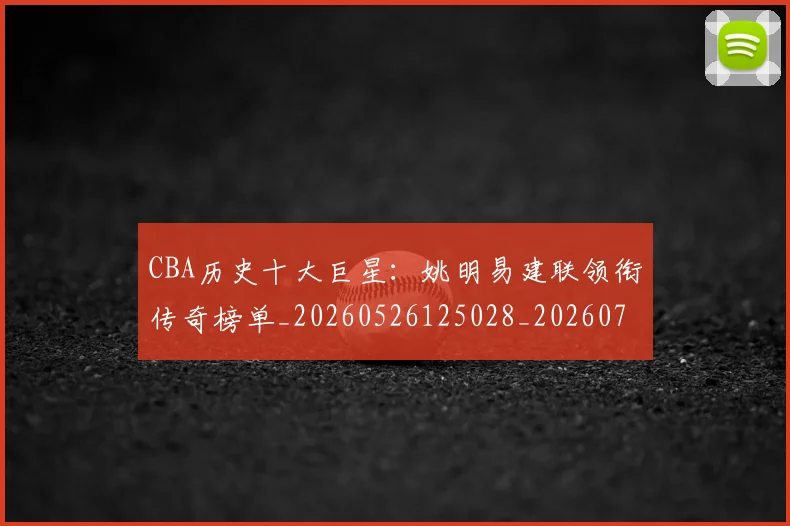 CBA历史十大巨星:姚明易建联领衔传奇榜单_20260526125028_20260701210259