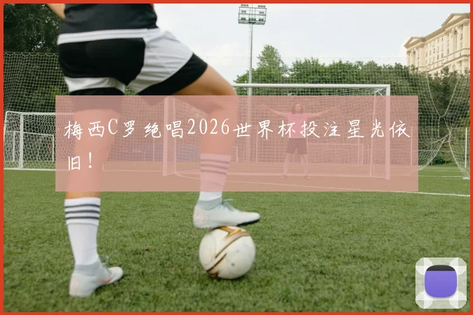梅西C罗绝唱2026世界杯投注星光依旧!