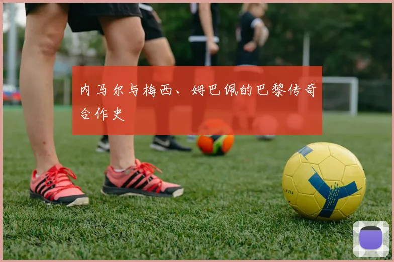 内马尔与梅西、姆巴佩的巴黎传奇合作史