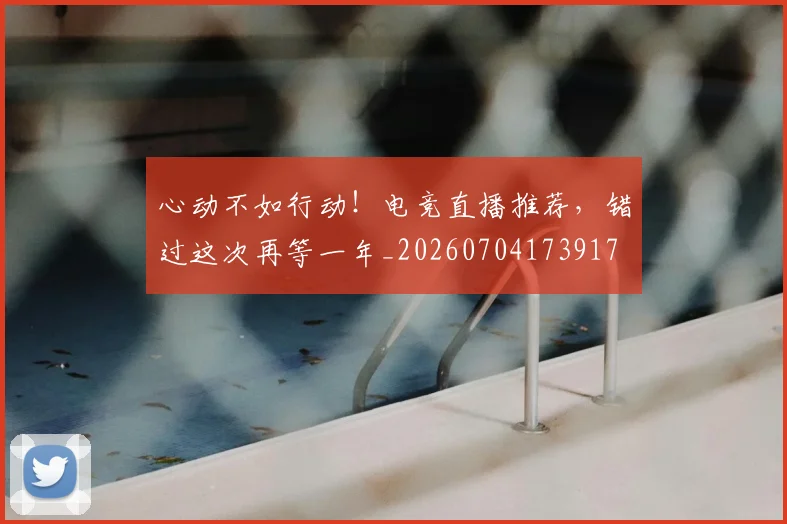 心动不如行动!电竞直播推荐,错过这次再等一年_20260704173917