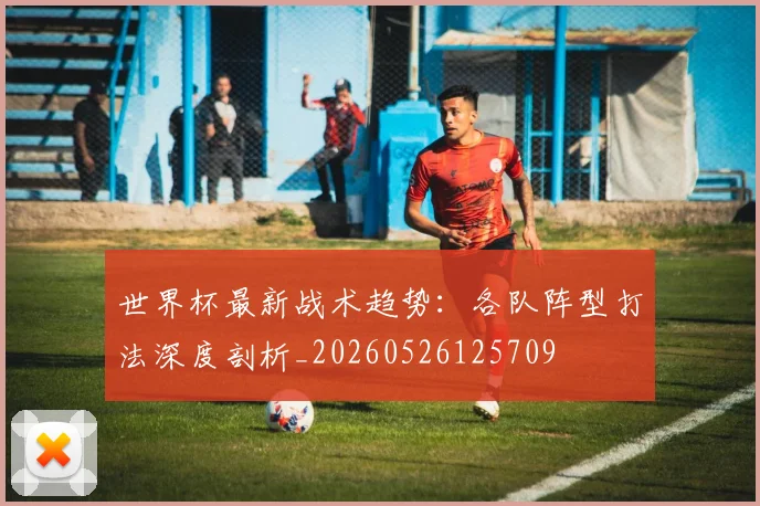 世界杯最新战术趋势:各队阵型打法深度剖析_20260526125709