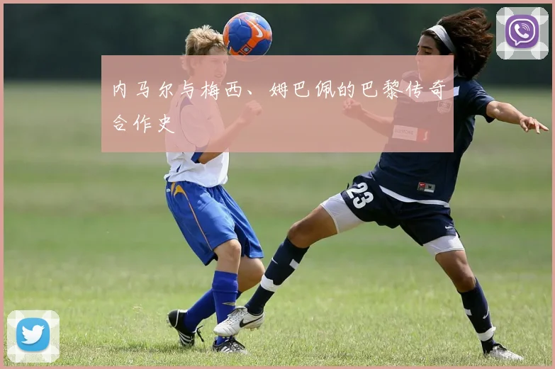 内马尔与梅西、姆巴佩的巴黎传奇合作史