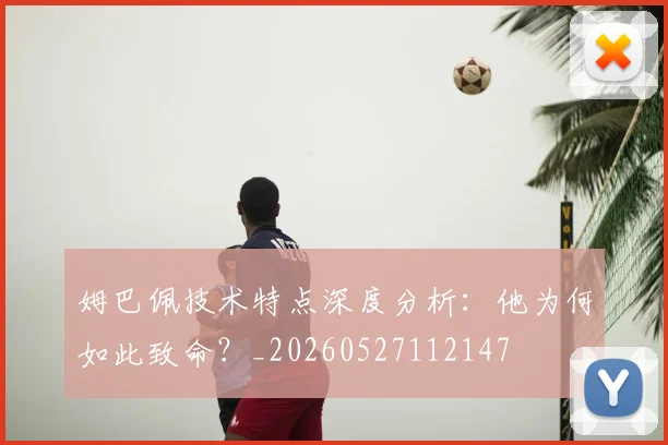 姆巴佩技术特点深度分析:他为何如此致命?_20260527112147