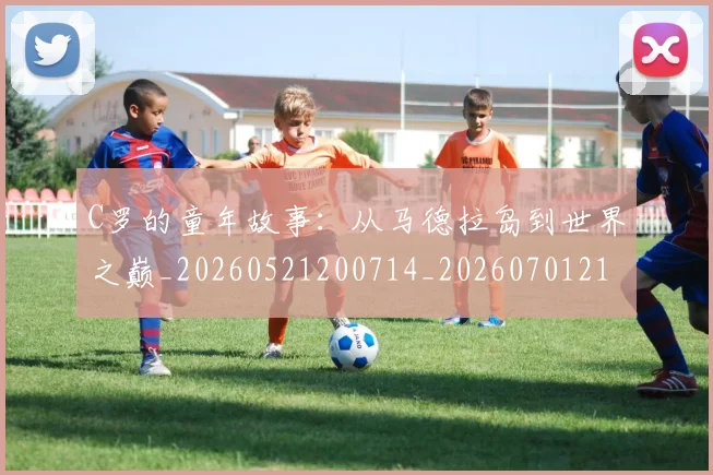 C罗的童年故事：从马德拉岛到世界之巅_20260521200714_20260701213640_20260712052440