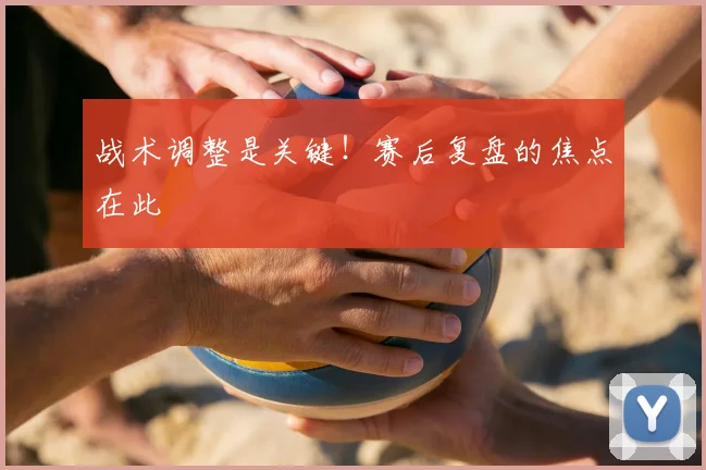 战术调整是关键!赛后复盘的焦点在此