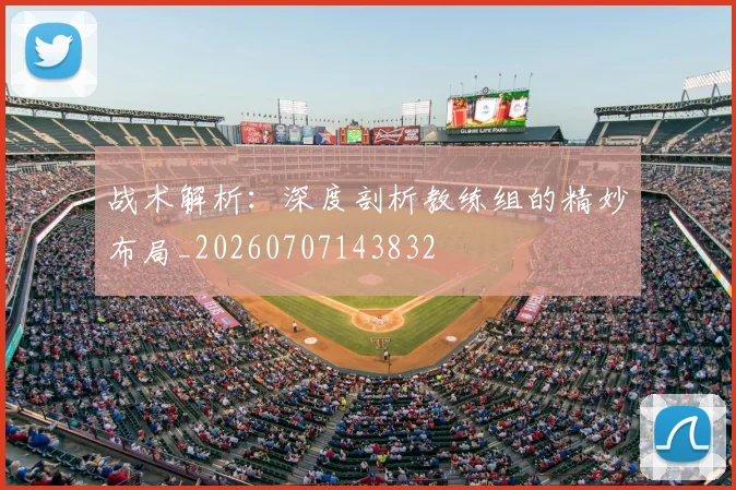 战术解析:深度剖析教练组的精妙布局_20260707143832