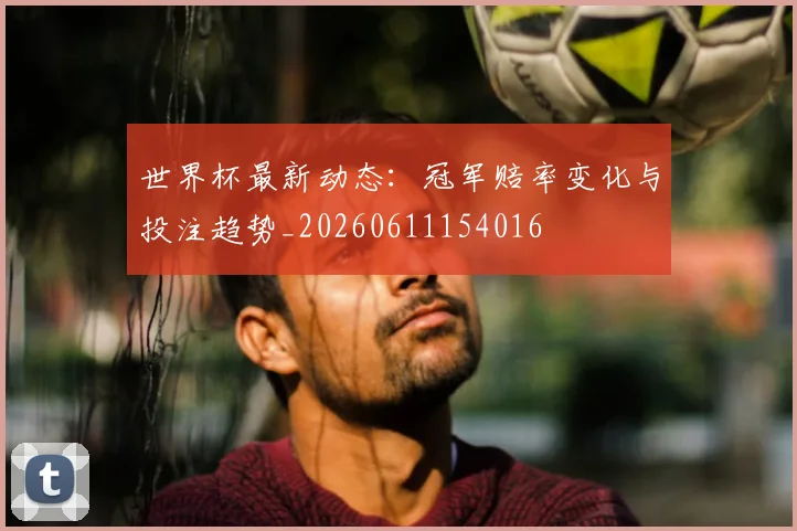 世界杯最新动态：冠军赔率变化与投注趋势_20260611154016