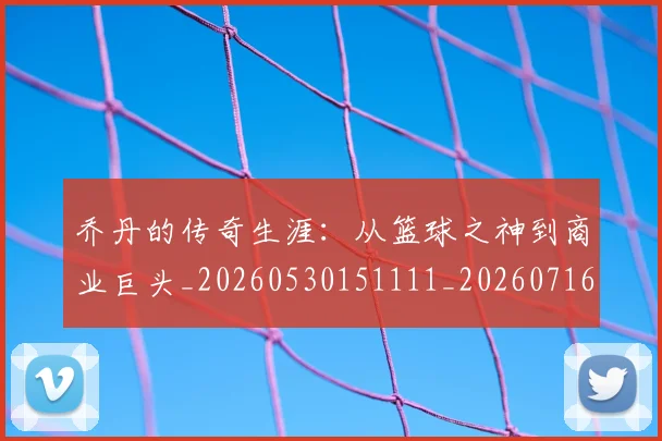 乔丹的传奇生涯:从篮球之神到商业巨头_20260530151111_20260716192320