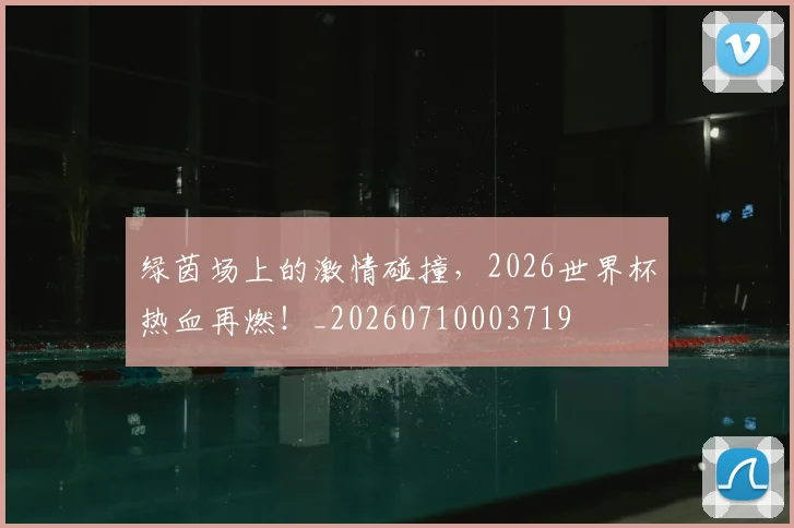 绿茵场上的激情碰撞,2026世界杯热血再燃!_20260710003719
