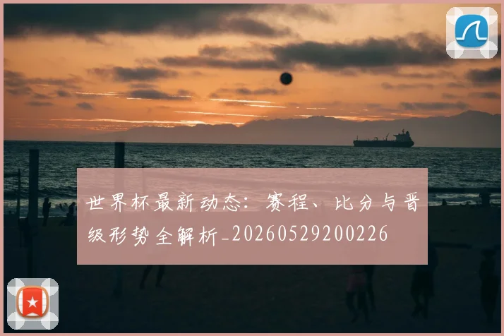 世界杯最新动态:赛程、比分与晋级形势全解析_20260529200226