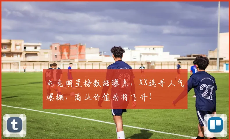 电竞明星榜数据曝光,XX选手人气爆棚,商业价值或将飞升!
