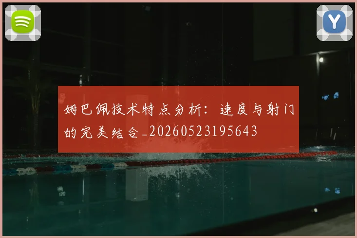 姆巴佩技术特点分析：速度与射门的完美结合_20260523195643