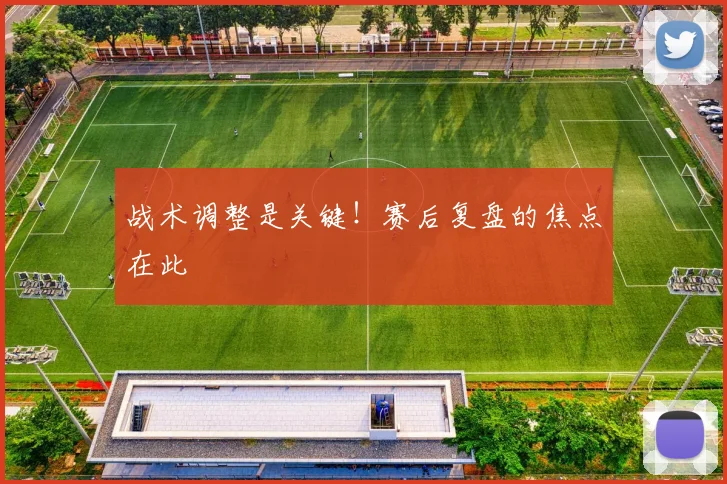 战术调整是关键!赛后复盘的焦点在此