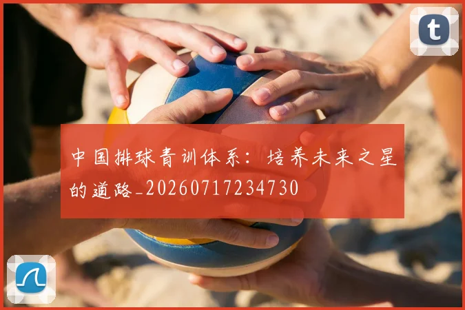 中国排球青训体系:培养未来之星的道路_20260717234730