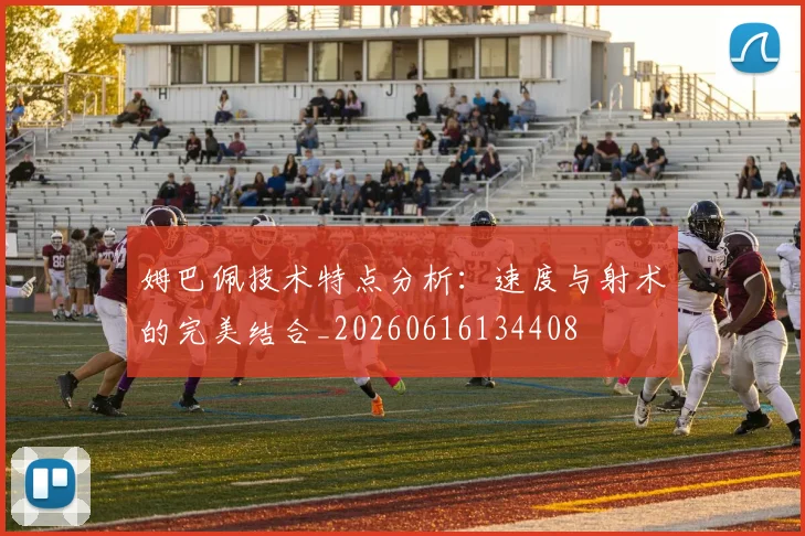 姆巴佩技术特点分析:速度与射术的完美结合_20260616134408
