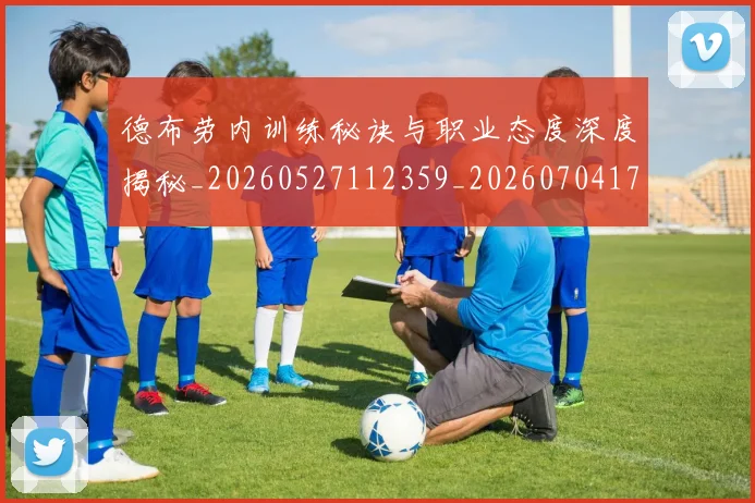 德布劳内训练秘诀与职业态度深度揭秘_20260527112359_20260704172612
