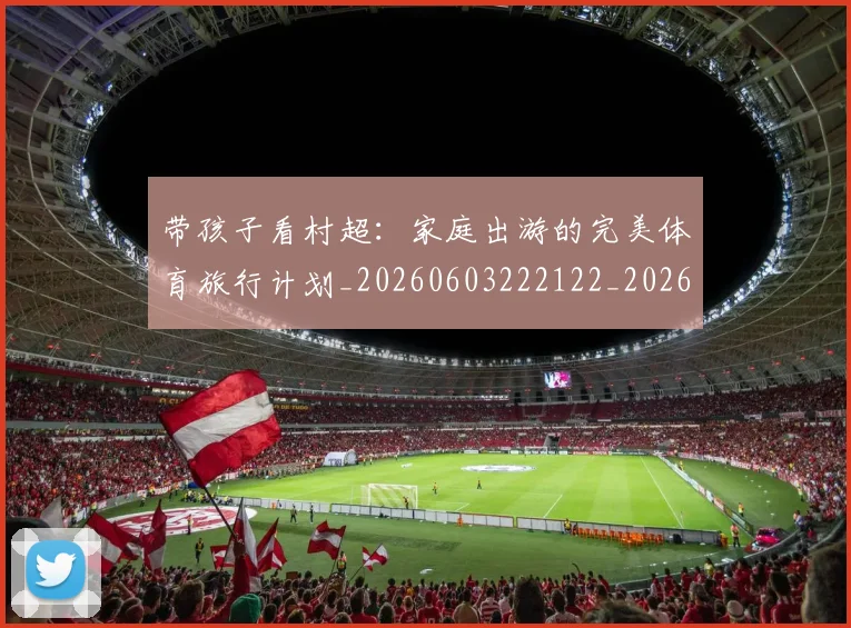 带孩子看村超：家庭出游的完美体育旅行计划_20260603222122_20260707143505
